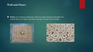 Wall and Floors
❖ Floors are in Roman architecture made of wooden structure and boards. For
comfort they cover floors with straws and then covered over in mortar.
 