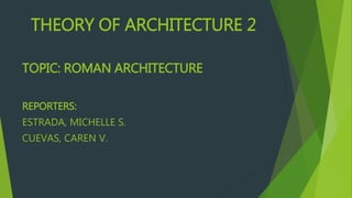 THEORY OF ARCHITECTURE 2
TOPIC: ROMAN ARCHITECTURE
REPORTERS:
ESTRADA, MICHELLE S.
CUEVAS, CAREN V.
 