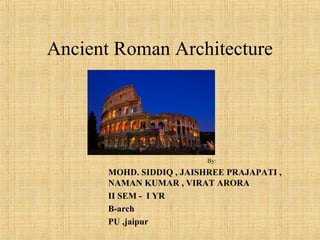 By:
MOHD. SIDDIQ , JAISHREE PRAJAPATI ,
NAMAN KUMAR , VIRAT ARORA
II SEM - I YR
B-arch
PU ,jaipur
Ancient Roman Architecture
 