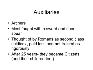 Auxiliaries Archers Most fought with a sword and short spear Thought of by Romans as second class soldiers , paid less and not trained as rigorously  After 25 years- they became Citizens (and their children too!) 