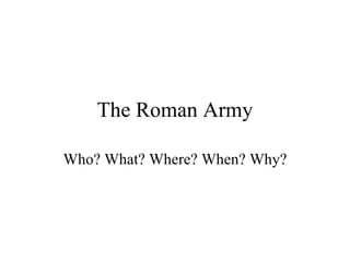 The Roman Army Who? What? Where? When? Why? 