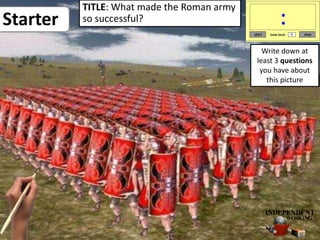 Starter
TITLE: What made the Roman army
so successful?
Write down at
least 3 questions
you have about
this picture
 