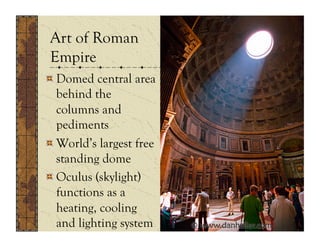 Art of Roman
 Empire
!  Domed central area
   behind the
   columns and
   pediments
!  World’s largest free
   standing dome
!  Oculus (skylight)
   functions as a
   heating, cooling
   and lighting system
 