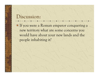 Discussion:
!  If you were a Roman emperor conquering a
   new territory what are some concerns you
   would have about your new lands and the
   people inhabiting it?
 