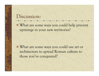 Discussion:
!  What are some ways you could help prevent
   uprisings in your new territories?



!  What are some ways you could use art or
   architecture to spread Roman culture to
   those you’ve conquered?
 