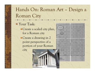Hands On: Roman Art – Design a
Roman City
!  Your Task:
  !  Create a scaled city plan,
     for a Roman city
  !  Create a drawing in 2
     point perspective of a
     portion of your Roman
     city
 