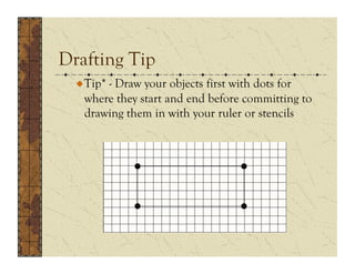Drafting Tip
 !  Tip* - Draw your objects first with dots for
    where they start and end before committing to
    drawing them in with your ruler or stencils
 