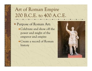 Art of Roman Empire
200 B.C.E. to 400 A.C.E.
!  Purpose of Roman Art:
  !  Celebrate and show off the
     power and might of the
     emperor and empire
  !  Create a record of Roman
     history
 