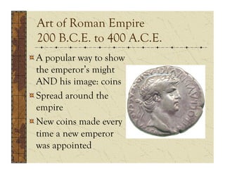 Art of Roman Empire
  200 B.C.E. to 400 A.C.E.
!  A popular way to show
   the emperor’s might
   AND his image: coins
!  Spread around the
   empire
!  New coins made every
   time a new emperor
   was appointed
 