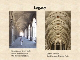 Legacy
Renaissance groin vault
Upper level loggia of
the Basilica Palladiana
Gothic rib vault
Saint-Severin Church, Paris
 