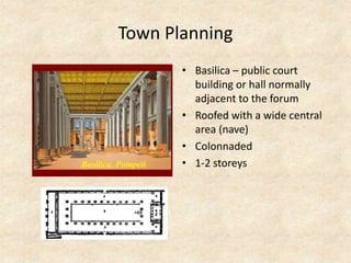 Town Planning
• Basilica – public court
building or hall normally
adjacent to the forum
• Roofed with a wide central
area (nave)
• Colonnaded
• 1-2 storeys
 