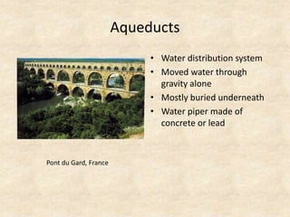 Aqueducts
• Water distribution system
• Moved water through
gravity alone
• Mostly buried underneath
• Water piper made of
concrete or lead
Pont du Gard, France
 