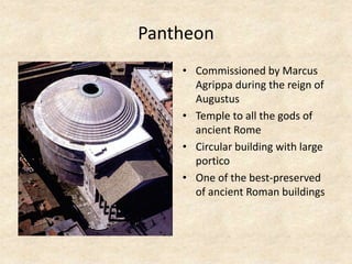 Pantheon
• Commissioned by Marcus
Agrippa during the reign of
Augustus
• Temple to all the gods of
ancient Rome
• Circular building with large
portico
• One of the best-preserved
of ancient Roman buildings
 