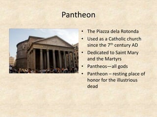 Pantheon
• The Piazza dela Rotonda
• Used as a Catholic church
since the 7th century AD
• Dedicated to Saint Mary
and the Martyrs
• Pantheos—all gods
• Pantheon – resting place of
honor for the illustrious
dead
 