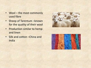 • Wool – the most commonly
used fibre
• Sheep of Tarentum –known
for the quality of their wool
• Production similar to hemp
and linen
• Silk and cotton –China and
India
 