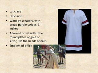 • Laticlave
• Laticlavus
• Worn by senators, with
broad purple stripes, 3
inches
• Adorned or set with little
round plates of gold or
silver, like the heads of nails
• Emblem of office
 
