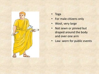 • Toga
• For male citizens only
• Wool, very large
• Not sewn or pinned but
draped around the body
and over one arm
• Law: worn for public events
 