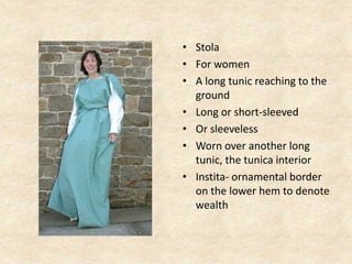 • Stola
• For women
• A long tunic reaching to the
ground
• Long or short-sleeved
• Or sleeveless
• Worn over another long
tunic, the tunica interior
• Instita- ornamental border
on the lower hem to denote
wealth
 
