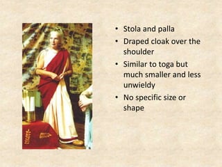 • Stola and palla
• Draped cloak over the
shoulder
• Similar to toga but
much smaller and less
unwieldy
• No specific size or
shape
 