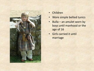 • Children
• Wore simple belted tunics
• Bulla – an amulet worn by
boys until manhood or the
age of 16
• Girls carried it until
marriage
 