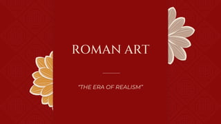 ROMAN ART
“THE ERA OF REALISM”
 