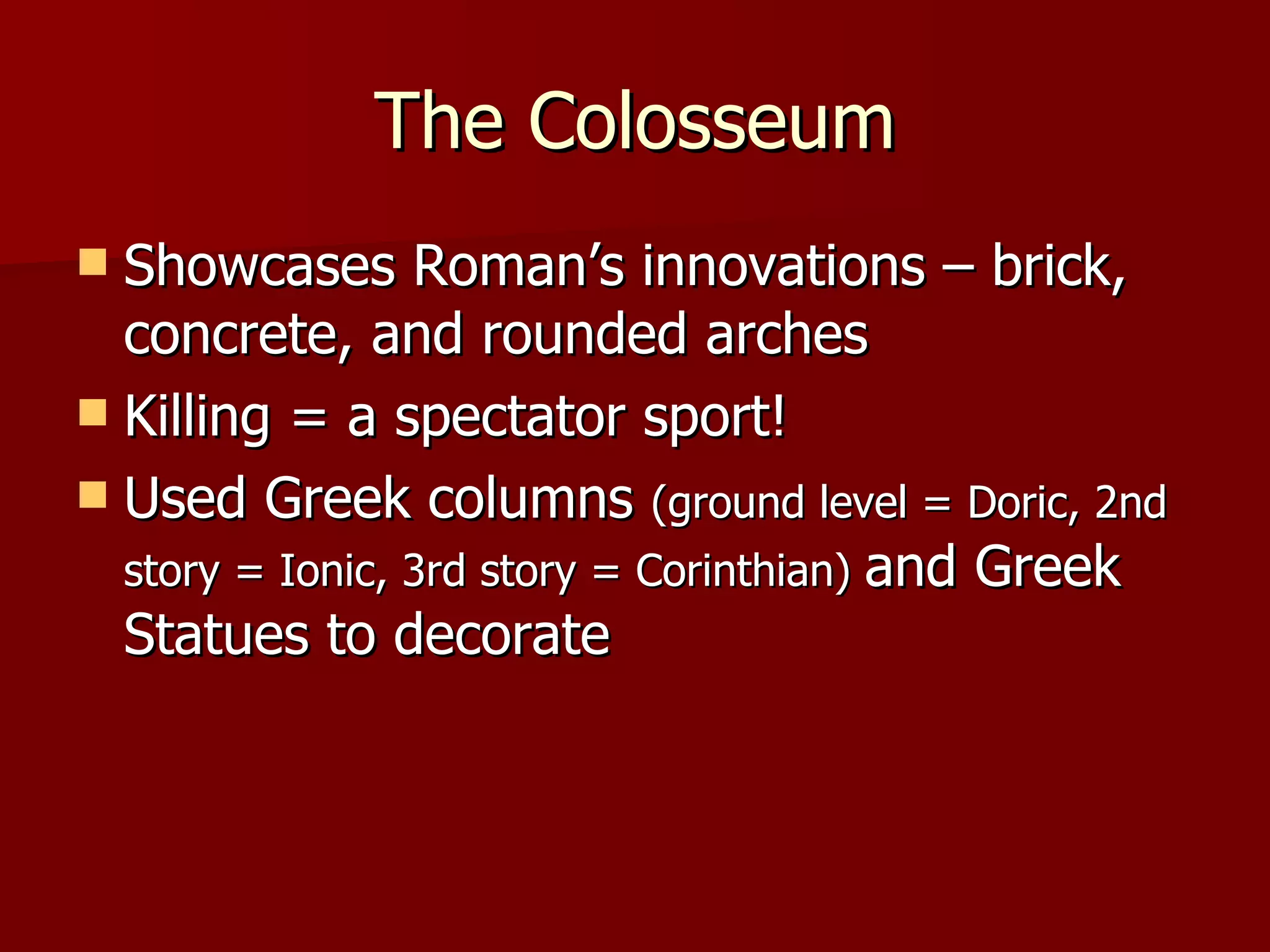 The Colosseum Showcases Roman’s innovations – brick, concrete, and rounded arches Killing = a spectator sport! Used Greek columns (ground level = Doric, 2nd story = Ionic, 3rd story = Corinthian) and Greek Statues to decorate