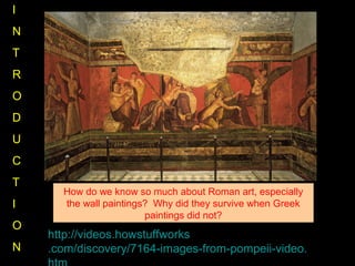 http://videos.howstuffworks
.com/discovery/7164-images-from-pompeii-video.
How do we know so much about Roman art, especially
the wall paintings? Why did they survive when Greek
paintings did not?
I
N
T
R
O
D
U
C
T
I
O
N
 
