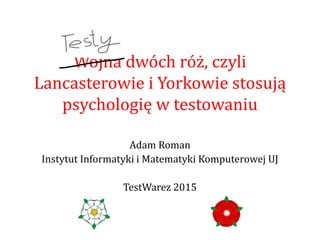 Wojna dwóch róż, czyli
Lancasterowie i Yorkowie stosują
psychologię w testowaniu
Adam Roman
Instytut Informatyki i Matematyki Komputerowej UJ
TestWarez 2015
 