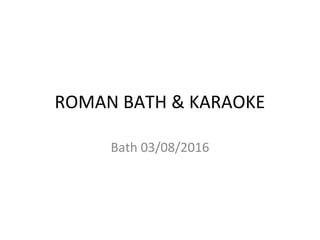 ROMAN BATH & KARAOKE
Bath 03/08/2016
 