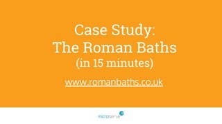 Case Study:
The Roman Baths
(in 15 minutes)
www.romanbaths.co.uk
 