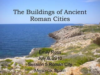 The Buildings of Ancient Roman Cities Emily Ross July 9, 2010 Session 5 Roman City Menorca, Spain 