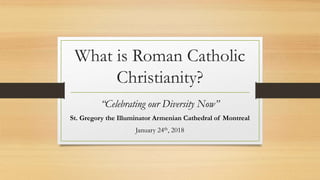 What is Roman Catholic
Christianity?
“Celebrating our Diversity Now”
St. Gregory the Illuminator Armenian Cathedral of Montreal
January 24th, 2018
 