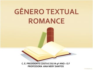 GÊNERO TEXTUAL
   ROMANCE




 C. E. PRESIDENTE COSTA E SILVA 9º ANO – E.F
        PROFESSORA ANA NERY SANTOS
 