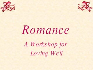 Romance A Workshop for  Loving Well 