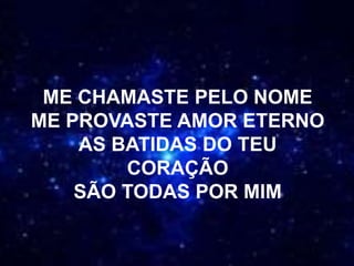 ME CHAMASTE PELO NOME
ME PROVASTE AMOR ETERNO
AS BATIDAS DO TEU
CORAÇÃO
SÃO TODAS POR MIM
 