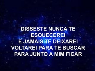 DISSESTE NUNCA TE
ESQUECEREI
E JAMAIS TE DEIXAREI
VOLTAREI PARA TE BUSCAR
PARA JUNTO A MIM FICAR
 