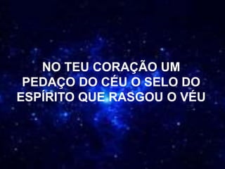 NO TEU CORAÇÃO UM
PEDAÇO DO CÉU O SELO DO
ESPÍRITO QUE RASGOU O VÉU
 
