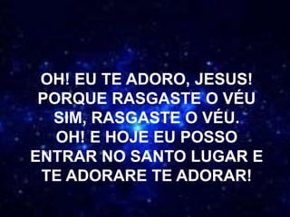 OH! EU TE ADORO, JESUS!
PORQUE RASGASTE O VÉU
SIM, RASGASTE O VÉU.
OH! E HOJE EU POSSO
ENTRAR NO SANTO LUGAR E
TE ADORARE TE ADORAR!
 