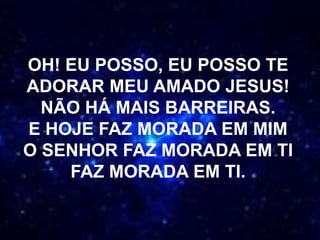 OH! EU POSSO, EU POSSO TE
ADORAR MEU AMADO JESUS!
NÃO HÁ MAIS BARREIRAS.
E HOJE FAZ MORADA EM MIM
O SENHOR FAZ MORADA EM TI
FAZ MORADA EM TI.
 