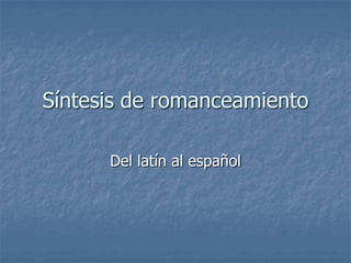 Síntesis de romanceamiento

      Del latín al español
 