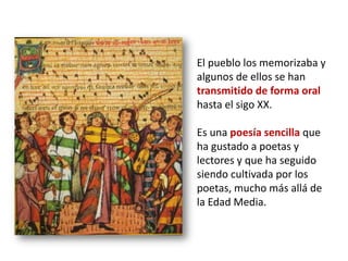 El pueblo los memorizaba y
algunos de ellos se han
transmitido de forma oral
hasta el sigo XX.
Es una poesía sencilla que
...