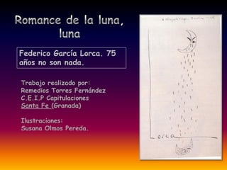 Federico García Lorca. 75
años no son nada.

Trabajo realizado por:
Remedios Torres Fernández
C.E.I.P Capitulaciones
Santa Fe (Granada)

Ilustraciones:
Susana Olmos Pereda.
 