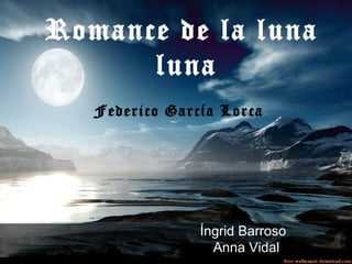 Romance de la luna
      luna
   Federico García Lorca




                Íngrid Barroso
                  Anna Vidal
 