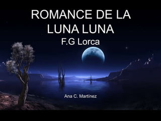 ROMANCE DE LA
LUNA LUNA
F.G Lorca
Ana C. Martínez
 