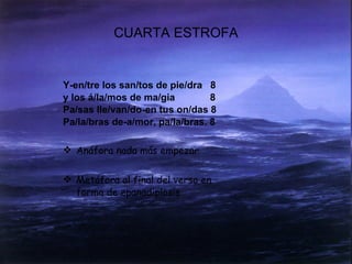 CUARTA ESTROFA Y-en/tre los san/tos de pie/dra  8 y los á/la/mos de ma/gia  8 Pa/sas lle/van/do-en tus on/das 8 Pa/la/bras de-a/mor, pa/la/bras. 8 Anáfora nada más empezar  Metáfora al final del verso en forma de epanadiplosis  