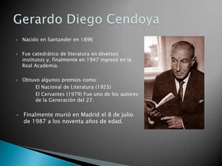    Nacido en Santander en 1896

   Fue catedrático de literatura en diversos
    institutos y, finalmente en 1947 ingresó en la
    Real Academia.

   Obtuvo algunos premios como:
         El Nacional de Literatura (1925)
         El Cervantes (1979) Fue uno de los autores
         de la Generación del 27.


   Finalmente murió en Madrid el 8 de julio
    de 1987 a los noventa años de edad.
 