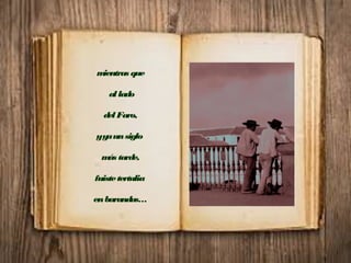 mientras que
al lado
del Faro,
yyaunsiglo
más tarde,
fuistetertulia
enbarandas…
 