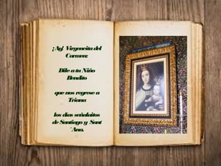 ¡Ay! Virgencitadel
Carmen:
DileatuNiño
Bendito
quenos regresea
Triana
los días señalaitos
deSantiagoy Sant
´Ana.
 