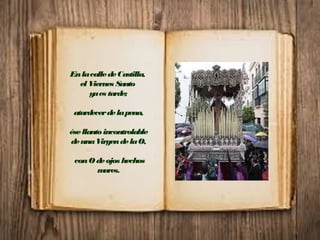 EnlacalledeCastilla,
elViernes Santo
yaes tarde;
atardecerdelapena,
ésellantoincontrolable
deunaVirgendelaO,
conOdeojos hechos
mares.
 