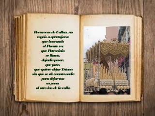 Recovecos deCallao, no
vayáis aapretujarse
quebuscando
el Puenteva;
quePatrocinio
sellama,
dejadlapasar,
quepase,
quequieredejarTriana
sinquesedécuentanadie
paradejartoa
supena
al otrolaodelacalle.
 